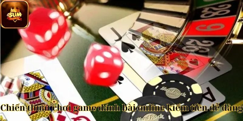 Chiến thuật chơi game đánh bài online kiếm tiền dễ dàng